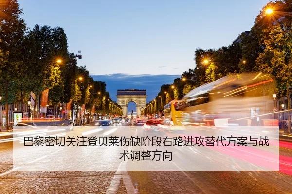 巴黎密切关注登贝莱伤缺阶段右路进攻替代方案与战术调整方向