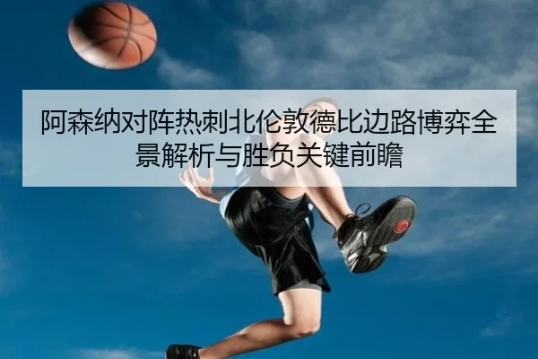 阿森纳对阵热刺北伦敦德比边路博弈全景解析与胜负关键前瞻