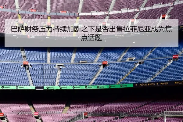 巴萨财务压力持续加剧之下是否出售拉菲尼亚成为焦点话题