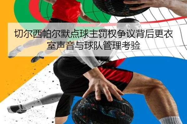 切尔西帕尔默点球主罚权争议背后更衣室声音与球队管理考验 | kaiyun