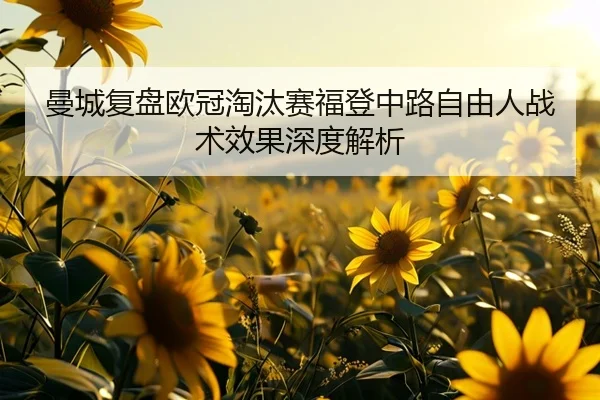 曼城复盘欧冠淘汰赛福登中路自由人战术效果深度解析