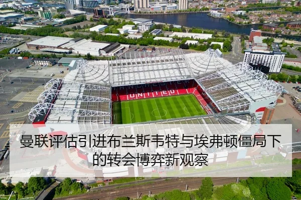 曼联评估引进布兰斯韦特与埃弗顿僵局下的转会博弈新观察 - kaiyun