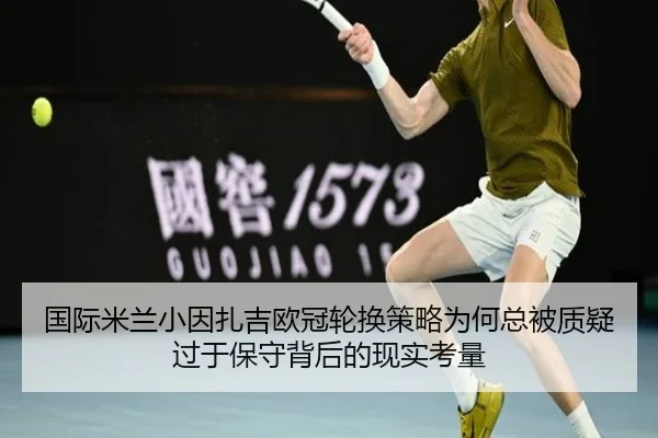 国际米兰小因扎吉欧冠轮换策略为何总被质疑过于保守背后的现实考量