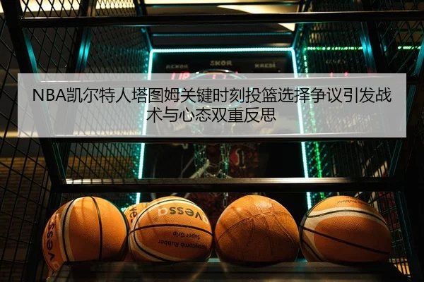 NBA凯尔特人塔图姆关键时刻投篮选择争议引发战术与心态双重反思（kaiyun）