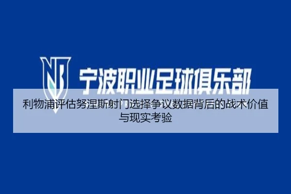 利物浦评估努涅斯射门选择争议数据背后的战术价值与现实考验 - kaiyun