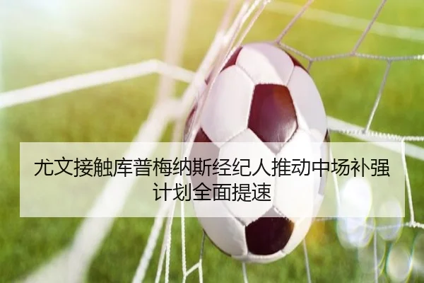 尤文接触库普梅纳斯经纪人推动中场补强计划全面提速