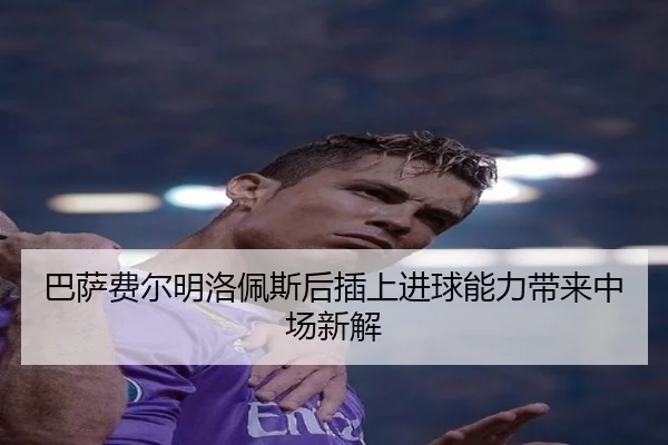 巴萨费尔明洛佩斯后插上进球能力带来中场新解