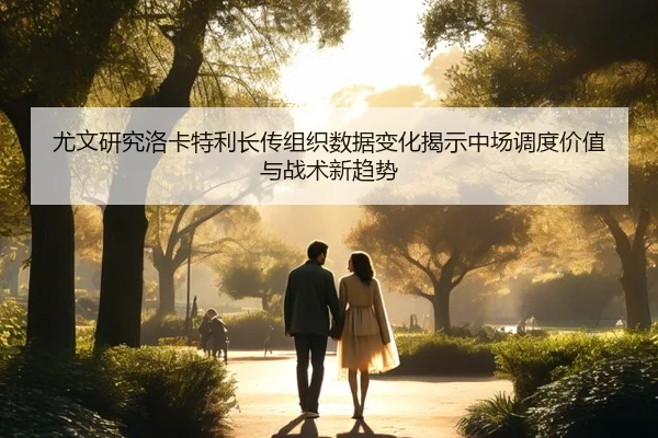 尤文研究洛卡特利长传组织数据变化揭示中场调度价值与战术新趋势