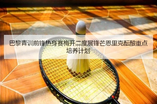 巴黎青训前锋热身赛梅开二度展锋芒恩里克酝酿重点培养计划（kaiyun）